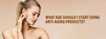 What Age Should I Start Using Anti-Aging Products?