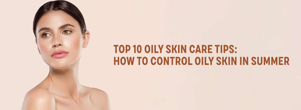 Top 10 Oily Skin Care Tips: How to Control Oily Skin in Summer